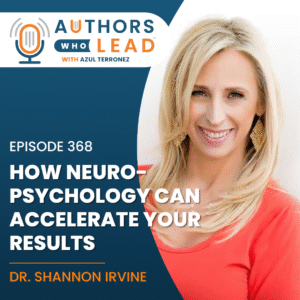Authors Who Lead podcast episode 368 featuring Dr. Shannon Irvine with the title “How Neuropsychology Can Accelerate Your Results”