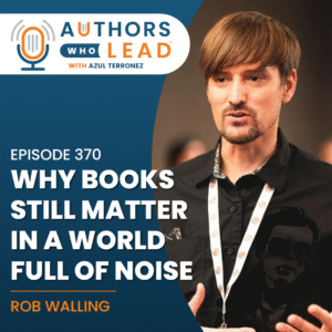 Authors Who Lead podcast episode 370 featuring Rob Walling on why books still matter in a world full of noise.