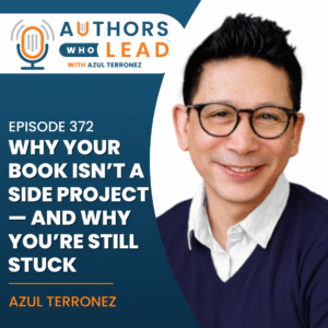 Authors Who Lead podcast episode 372 with Azul Terronez on why your book isn’t a side project and why you’re still stuck.